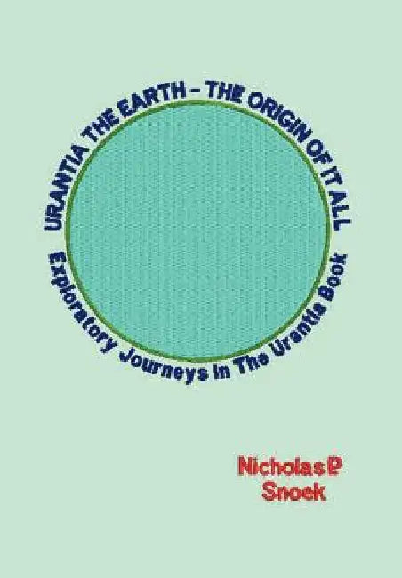 Urantia the Earth-The Origin of It All: Exploratory Journeys in the Urantia Book by Nicholas P. Snoek