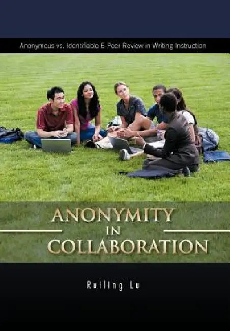 Anonymity in Collaboration: Anonymous vs. Identifiable E-Peer Review in Writing Instruction by Ruiling Lu