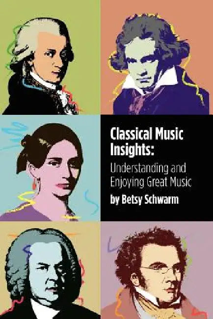 Classical Music Insights: Understanding and Enjoying Great Music by Betsy Schwarm