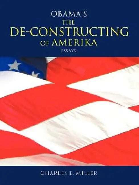 Obama's the de-Constructing of Amerika Essays by IV Miller Charles E.