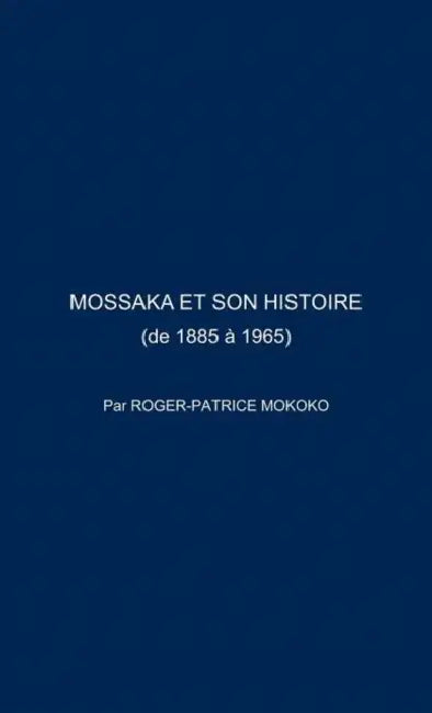Mossaka Et Son Histoire: (De 1885 a 1965) by Roger-Patrice Mokoko
