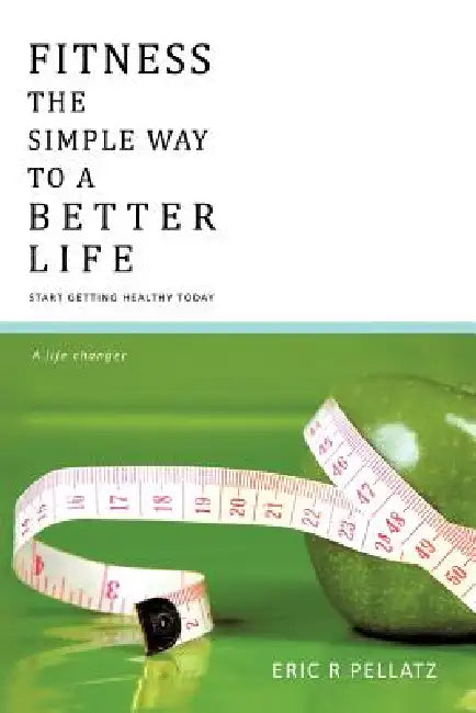 Fitness the Simple Way to a Better Life: Start Getting Healthy Today by Eric R. Pellatz