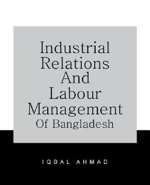 Industrial Relations and Labour Management of Bangladesh by Iqbal Ahmad