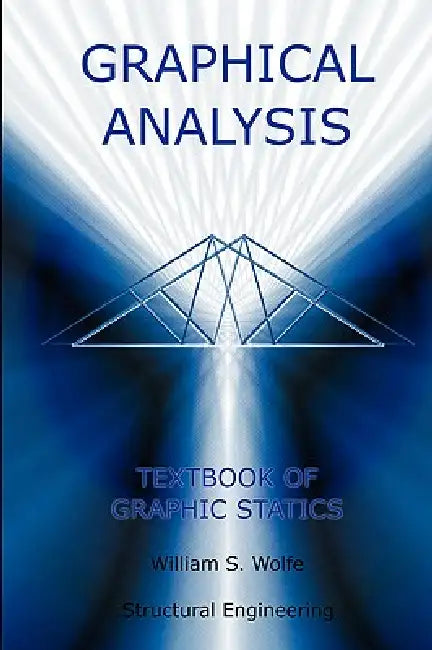 Graphical Analysis - Textbook on Graphic Statics (Structural Engineering) by William S. Wolfe