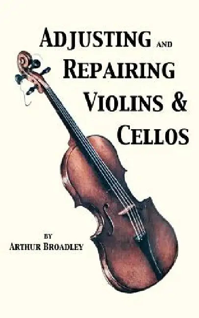 Adjusting and Repairing Violins & Cellos (Musical Instrument Repair Series) by Arthur Broadley