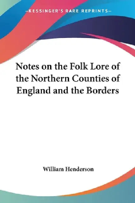 Notes on the Folk Lore of the Northern Counties of England and the Borders by William T. Henderson