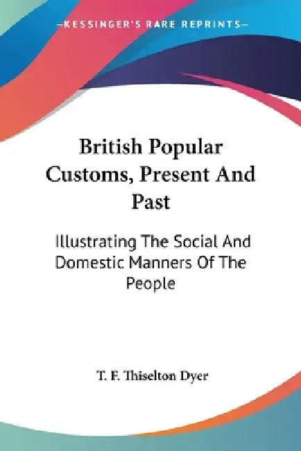 British Popular Customs, Present And Past: Illustrating The Social And Domestic Manners Of The People by T. F. Thiselton Dyer