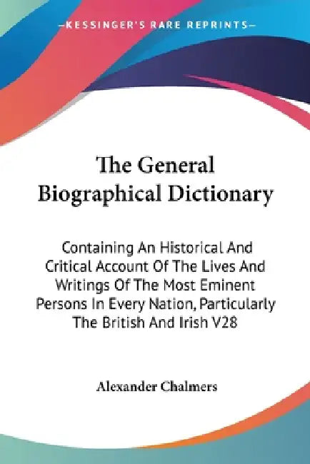 The General Biographical Dictionary: Containing An Historical And Critical Account Of The Lives And Writings Of The Most Eminent Persons In Every Nati by Alexander Chalmers