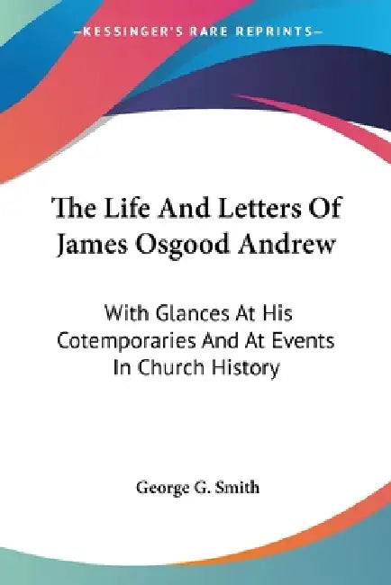 The Life And Letters Of James Osgood Andrew: With Glances At His Cotemporaries And At Events In Church History by George G. Smith