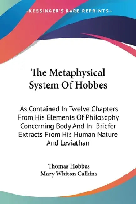 The Metaphysical System Of Hobbes: As Contained In Twelve Chapters From His Elements Of Philosophy Concerning Body And In Briefer Extracts From His Hu by Thomas Hobbes, Mary Whiton Calkins