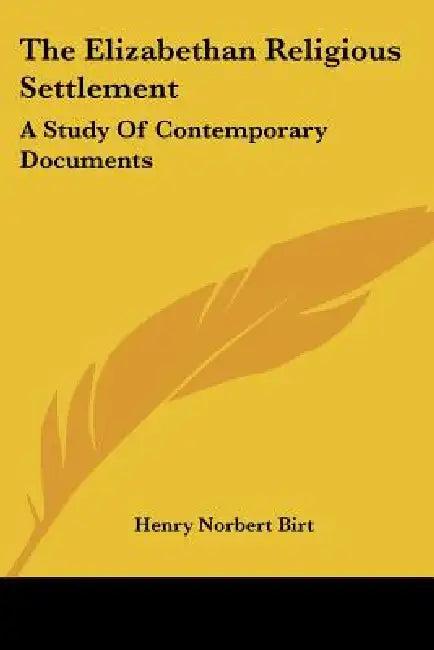 The Elizabethan Religious Settlement: A Study Of Contemporary Documents by Henry Norbert Birt