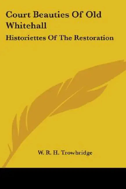 Court Beauties Of Old Whitehall: Historiettes Of The Restoration by W. R. H. Trowbridge