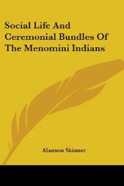 Social Life And Ceremonial Bundles Of The Menomini Indians by Alanson Skinner