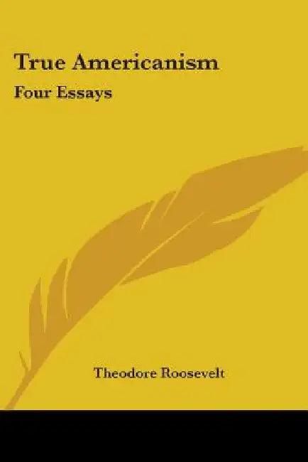 True Americanism: Four Essays by Theodore Roosevelt