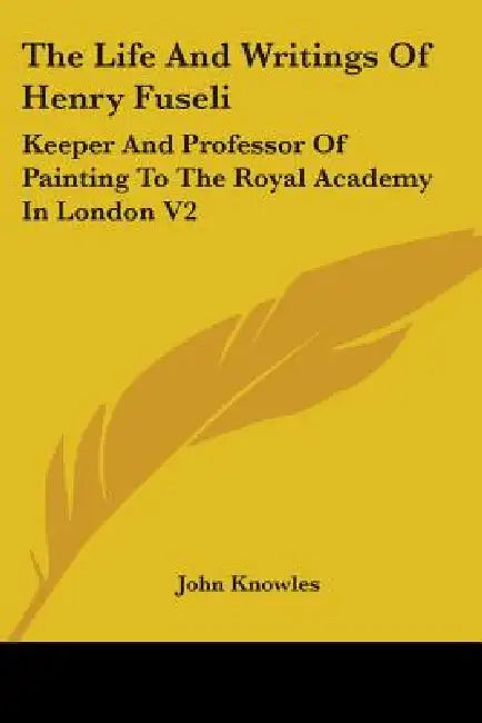 The Life And Writings Of Henry Fuseli: Keeper And Professor Of Painting To The Royal Academy In London V2 by John Knowles
