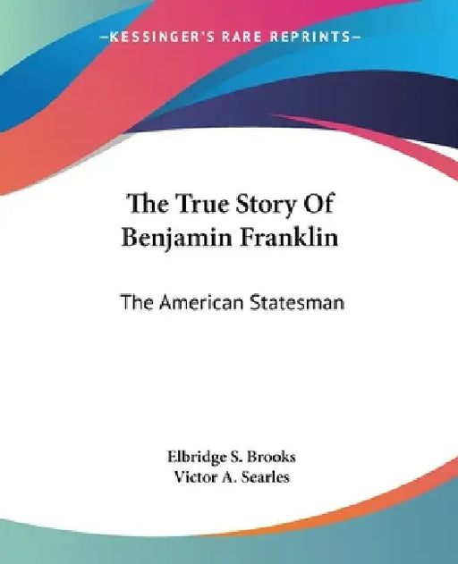 The True Story Of Benjamin Franklin: The American Statesman by Elbridge S. Brooks, Victor A. Searles