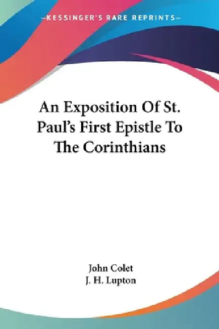 An Exposition Of St. Paul's First Epistle To The Corinthians by John Colet, J. H. Lupton