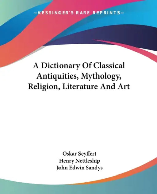 A Dictionary Of Classical Antiquities, Mythology, Religion, Literature And Art by Oskar Seyffert, Henry Nettleship, John Edwin Sandys