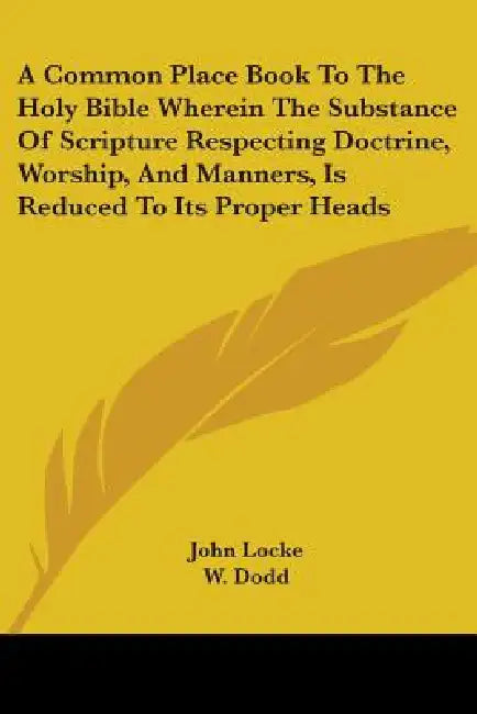 A Common Place Book To The Holy Bible Wherein The Substance Of Scripture Respecting Doctrine, Worship, And Manners, Is Reduced To Its Proper Heads by John Locke, W. Dodd