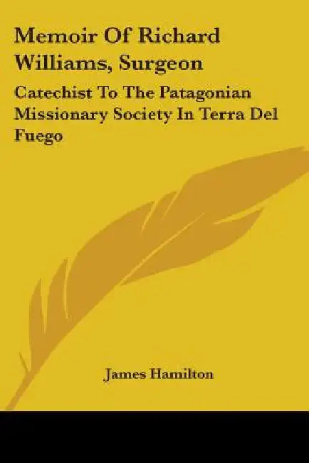 Memoir Of Richard Williams, Surgeon: Catechist To The Patagonian Missionary Society In Terra Del Fuego by James Hamilton