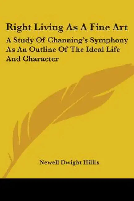 Right Living As A Fine Art: A Study Of Channing's Symphony As An Outline Of The Ideal Life And Character by Newell Dwight Hillis