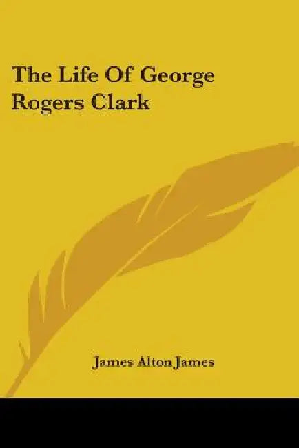 The Life of George Rogers Clark by James Alton James