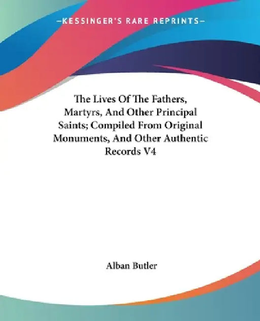 The Lives Of The Fathers, Martyrs, And Other Principal Saints; Compiled From Original Monuments, And Other Authentic Records V4 by Alban Butler
