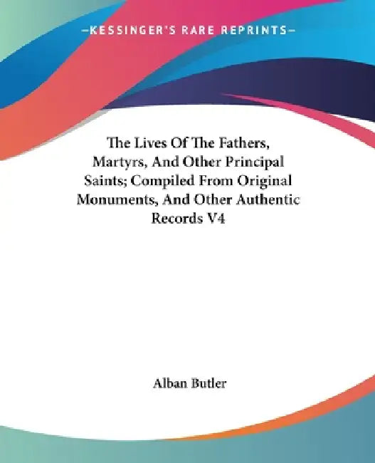 The Lives Of The Fathers, Martyrs, And Other Principal Saints; Compiled From Original Monuments, And Other Authentic Records V4 by Alban Butler