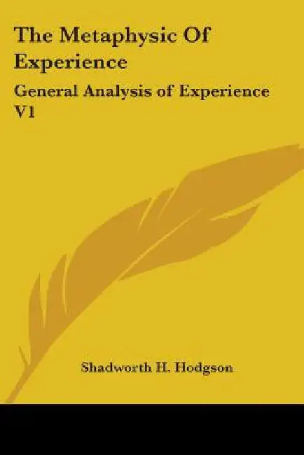 The Metaphysic Of Experience: General Analysis of Experience V1 by Shadworth H. Hodgson