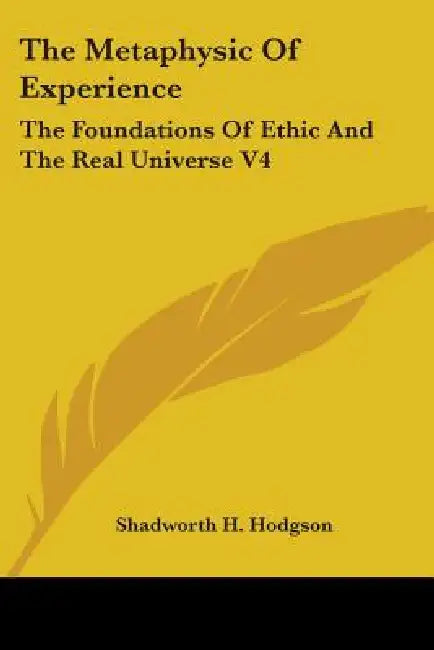 The Metaphysic Of Experience: The Foundations Of Ethic And The Real Universe V4 by Shadworth H. Hodgson