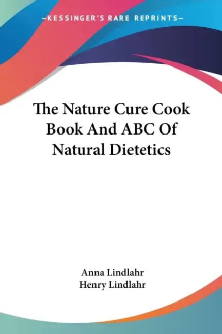 The Nature Cure Cook Book And ABC Of Natural Dietetics by Anna Lindlahr, Henry Lindlahr