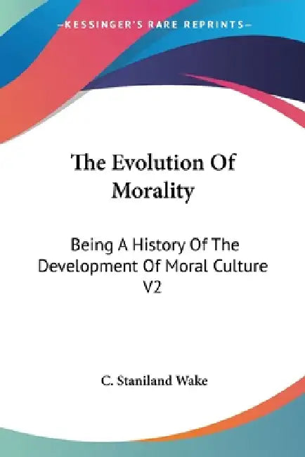 The Evolution Of Morality: Being A History Of The Development Of Moral Culture V2 by C. Staniland Wake