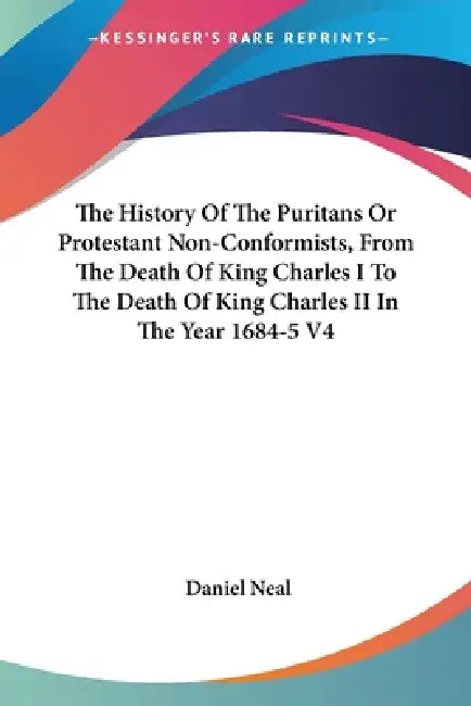 The History Of The Puritans Or Protestant Non-Conformists, From The Death Of King Charles I To The Death Of King Charles II In The Year 1684-5 V4 by Daniel Neal