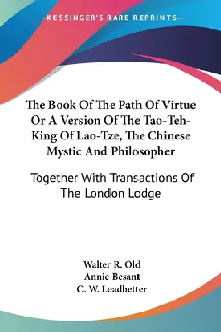 The Book Of The Path Of Virtue Or A Version Of The Tao-Teh-King Of Lao-Tze, The Chinese Mystic And Philosopher: Together With Transactions Of The Lond by Walter R. Old, Annie Besant, C. W. Leadbetter