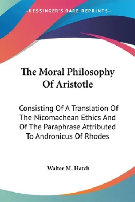 The Moral Philosophy Of Aristotle: Consisting Of A Translation Of The Nicomachean Ethics And Of The Paraphrase Attributed To Andronicus Of Rhodes by Walter M. Hatch