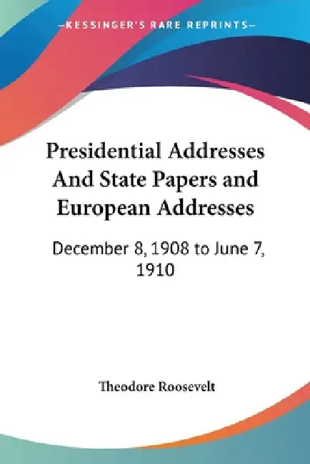 Presidential Addresses And State Papers and European Addresses: December 8, 1908 to June 7, 1910 by Theodore Roosevelt