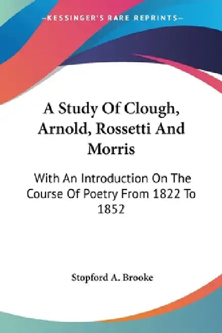 A Study Of Clough, Arnold, Rossetti And Morris: With An Introduction On The Course Of Poetry From 1822 To 1852 by Stopford a. Brooke