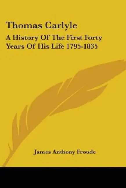 Thomas Carlyle: A History Of The First Forty Years Of His Life 1795-1835 by James Anthony Froude