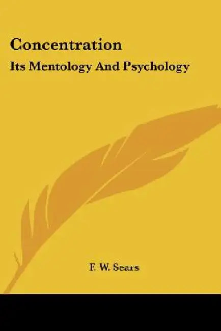 Concentration: Its Mentology And Psychology by F. W. Sears