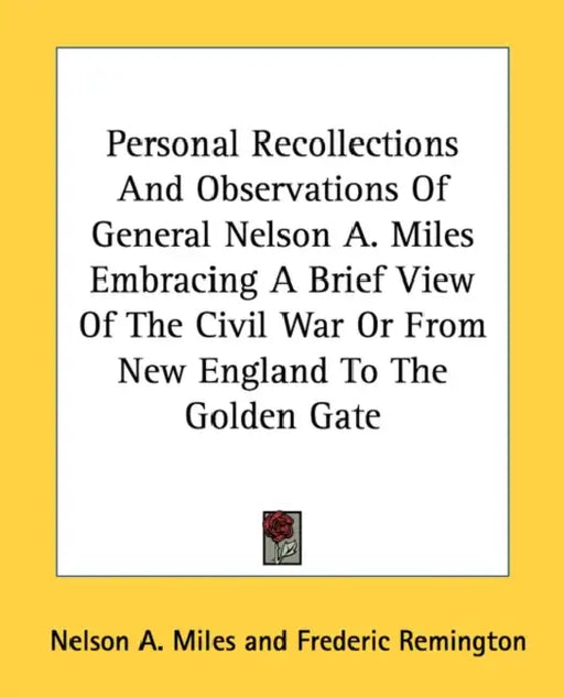 Personal Recollections And Observations Of General Nelson A. Miles Embracing A Brief View Of The Civil War Or From New England To The Golden Gate by Nelson a. Miles, Frederic Remington