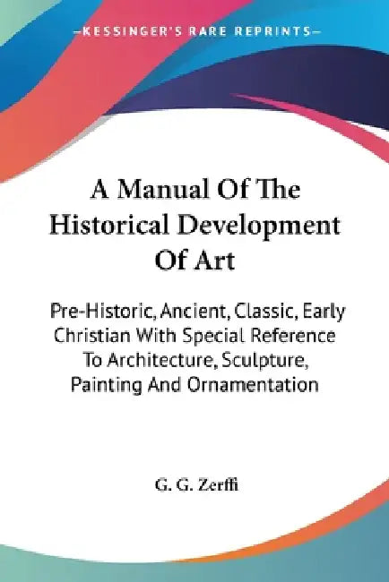 A Manual Of The Historical Development Of Art: Pre-Historic, Ancient, Classic, Early Christian With Special Reference To Architecture, Sculpture, Pain by G. G. Zerffi