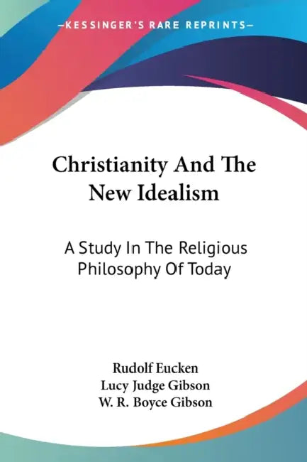 Christianity And The New Idealism: A Study In The Religious Philosophy Of Today by Rudolf Eucken, Lucy Judge Gibson, W. R. Boyce Gibson
