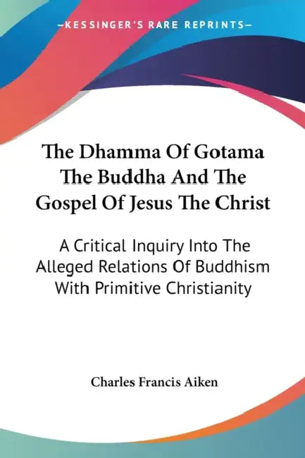 The Dhamma Of Gotama The Buddha And The Gospel Of Jesus The Christ: A Critical Inquiry Into The Alleged Relations Of Buddhism With Primitive Christian by Charles Francis Aiken
