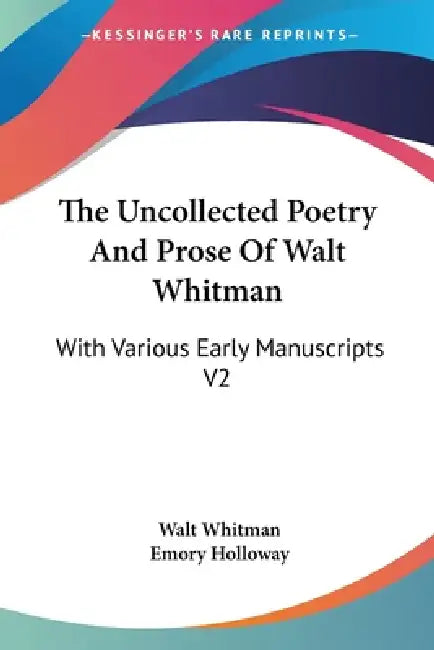 The Uncollected Poetry And Prose Of Walt Whitman: With Various Early Manuscripts V2 by Walt Whitman, Emory Holloway
