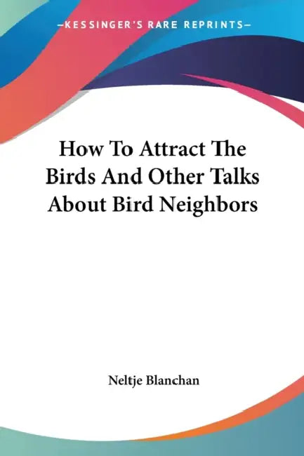 How To Attract The Birds And Other Talks About Bird Neighbors by Neltje Blanchan