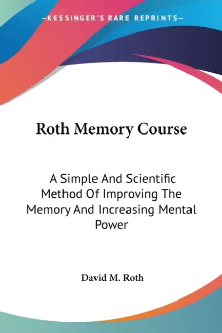 Roth Memory Course: A Simple And Scientific Method Of Improving The Memory And Increasing Mental Power by David M. Roth