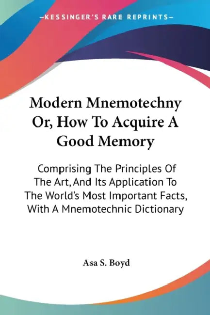 Modern Mnemotechny Or, How To Acquire A Good Memory: Comprising The Principles Of The Art, And Its Application To The World's Most Important Facts, Wi by Asa S. Boyd