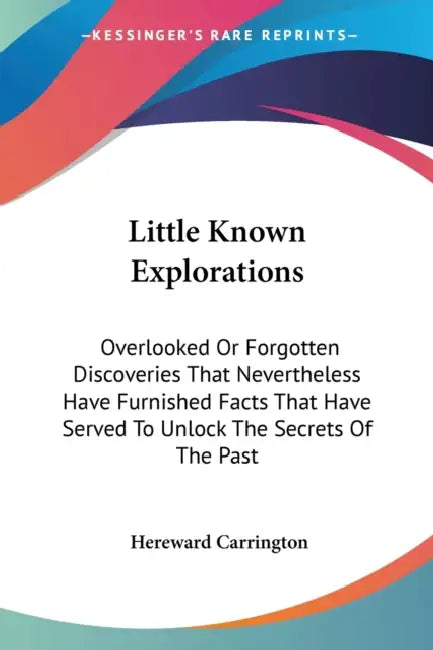 Little Known Explorations: Overlooked Or Forgotten Discoveries That Nevertheless Have Furnished Facts That Have Served To Unlock The Secrets Of The Pa by Hereward Carrington