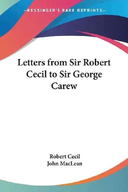 Letters from Sir Robert Cecil to Sir George Carew by Robert Cecil, John MacLean