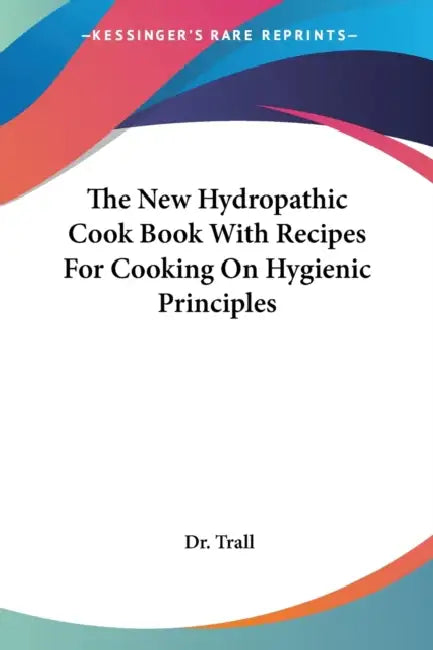 The New Hydropathic Cook Book With Recipes For Cooking On Hygienic Principles by Trall